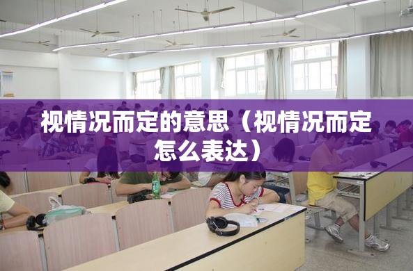 视情况而定的意思（视情况而定怎么表达）
