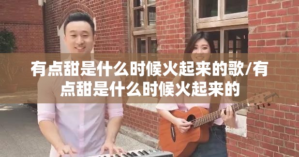 有点甜是什么时候火起来的歌/有点甜是什么时候火起来的