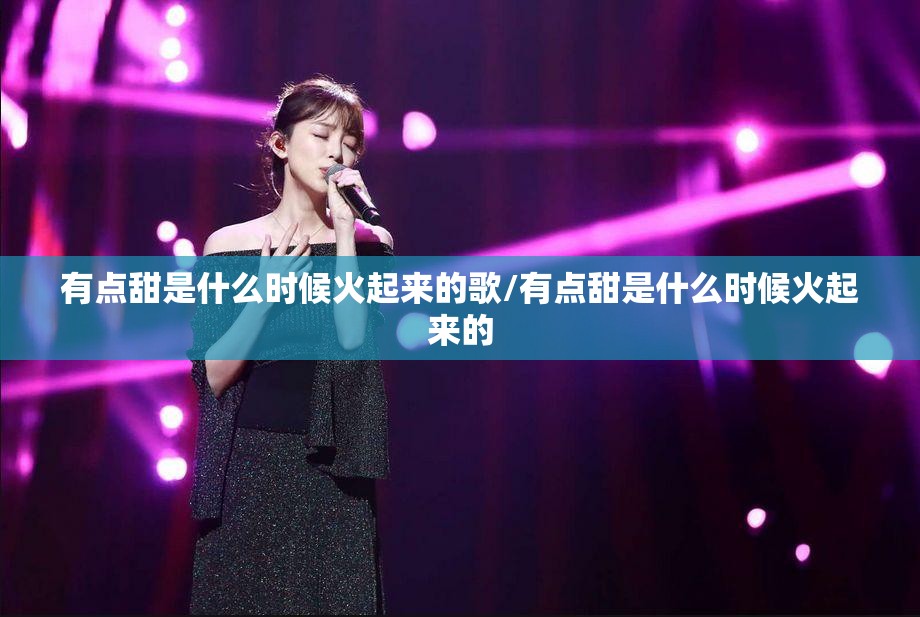 有点甜是什么时候火起来的歌/有点甜是什么时候火起来的