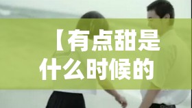 【有点甜是什么时候的歌曲几年的/有点甜是什么时候的歌曲几年的歌】