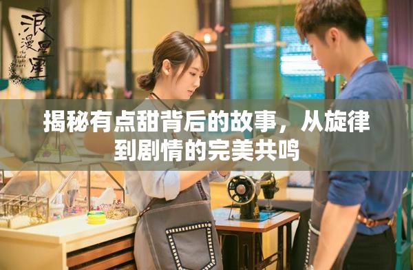 揭秘有点甜背后的故事，从旋律到剧情的完美共鸣