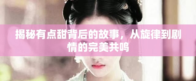 揭秘有点甜背后的故事，从旋律到剧情的完美共鸣