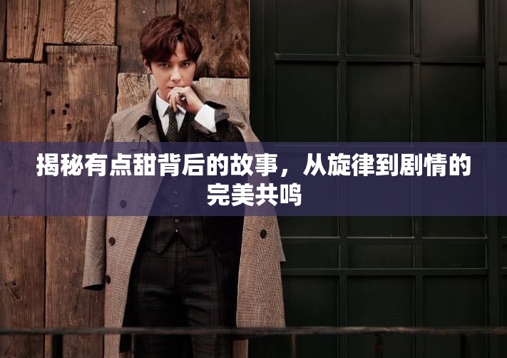 揭秘有点甜背后的故事，从旋律到剧情的完美共鸣