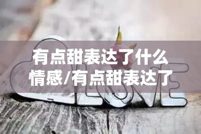 有点甜表达了什么情感/有点甜表达了什么情感呢