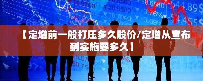 【定增前一般打压多久股价/定增从宣布到实施要多久】