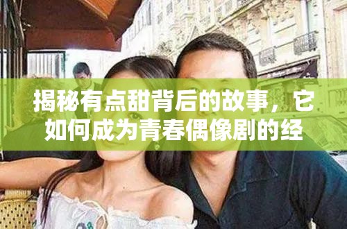 揭秘有点甜背后的故事，它如何成为青春偶像剧的经典插曲？