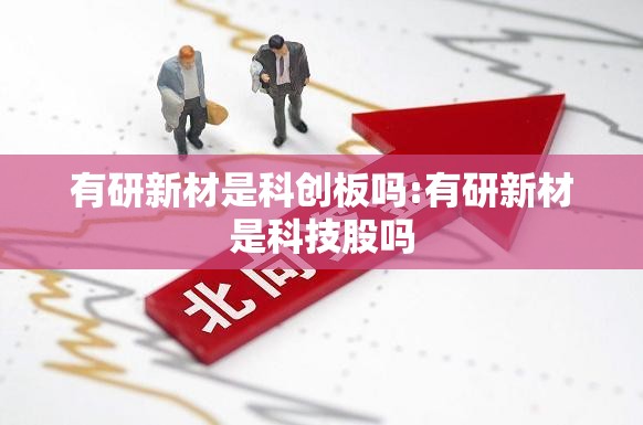 有研新材是科创板吗:有研新材是科技股吗