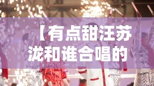 【有点甜汪苏泷和谁合唱的/有点甜是汪苏泷和谁唱的】