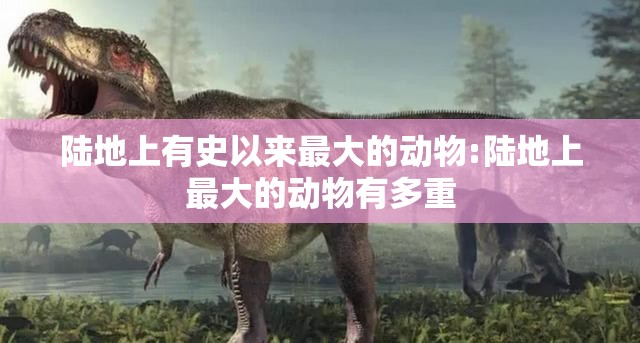 陆地上有史以来最大的动物:陆地上最大的动物有多重