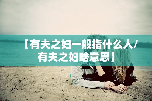 【有夫之妇一般指什么人/有夫之妇啥意思】
