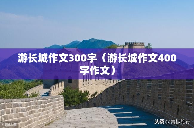 游长城作文300字（游长城作文400字作文）