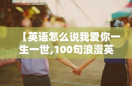 【英语怎么说我爱你一生一世,100句浪漫英语情话】