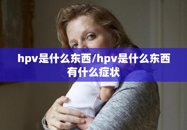 hpv是什么东西/hpv是什么东西有什么症状