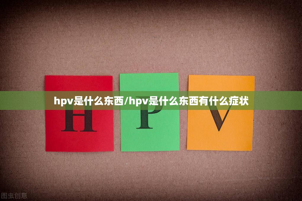 hpv是什么东西/hpv是什么东西有什么症状