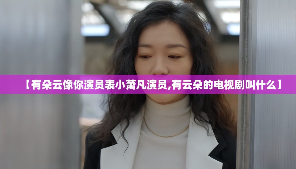 【有朵云像你演员表小萧凡演员,有云朵的电视剧叫什么】