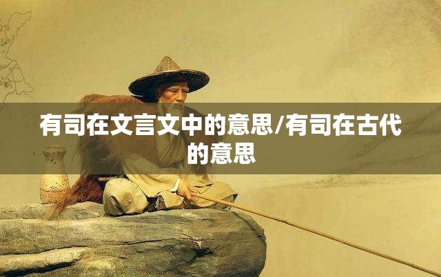 有司在文言文中的意思/有司在古代的意思