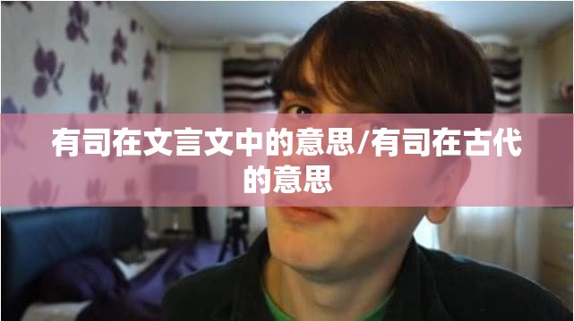 有司在文言文中的意思/有司在古代的意思
