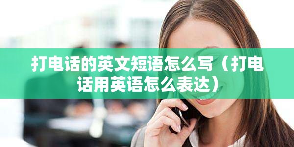 打电话的英文短语怎么写（打电话用英语怎么表达）