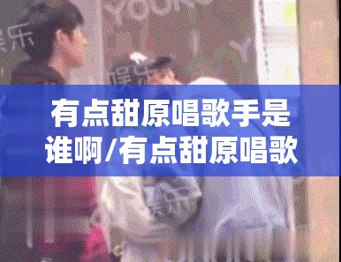 有点甜原唱歌手是谁啊/有点甜原唱歌手是谁