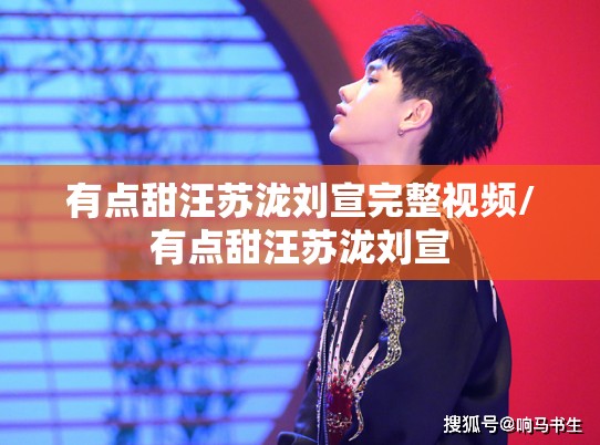 有点甜汪苏泷刘宣完整视频/有点甜汪苏泷刘宣