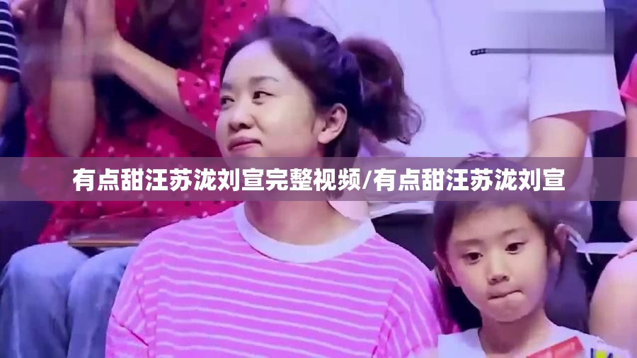 有点甜汪苏泷刘宣完整视频/有点甜汪苏泷刘宣