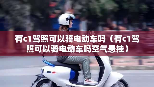 有c1驾照可以骑电动车吗（有c1驾照可以骑电动车吗空气悬挂）