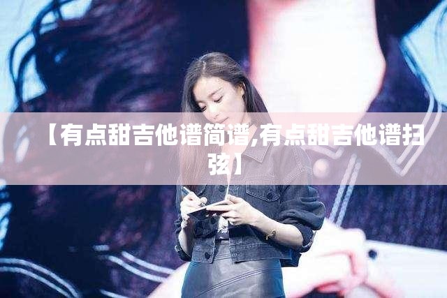 【有点甜吉他谱简谱,有点甜吉他谱扫弦】
