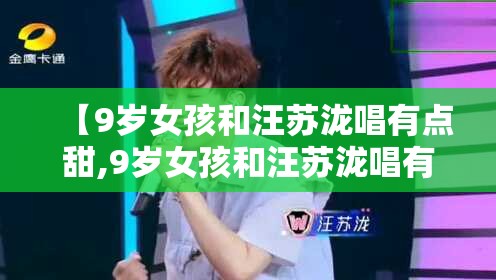 【9岁女孩和汪苏泷唱有点甜,9岁女孩和汪苏泷唱有点甜现场综艺】