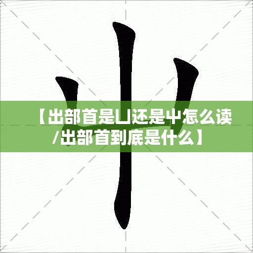 【出部首是凵还是屮怎么读/出部首到底是什么】