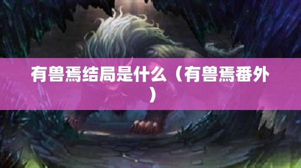 有兽焉结局是什么（有兽焉番外）
