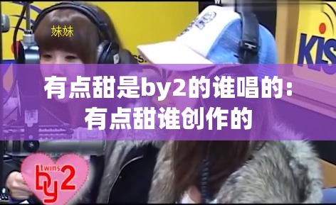 有点甜是by2的谁唱的:有点甜谁创作的