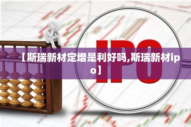 【斯瑞新材定增是利好吗,斯瑞新材ipo】