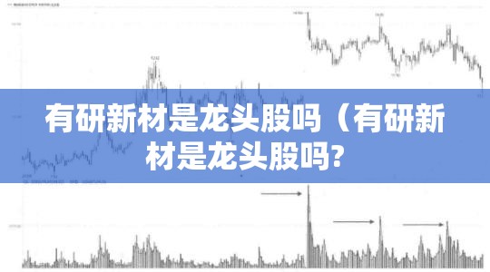 有研新材是龙头股吗（有研新材是龙头股吗?