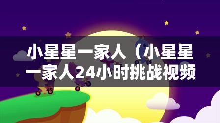 小星星一家人（小星星一家人24小时挑战视频）
