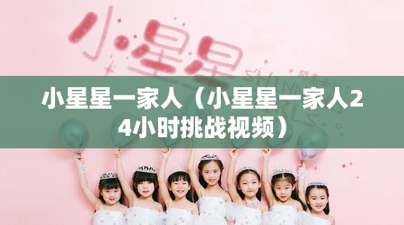 小星星一家人（小星星一家人24小时挑战视频）