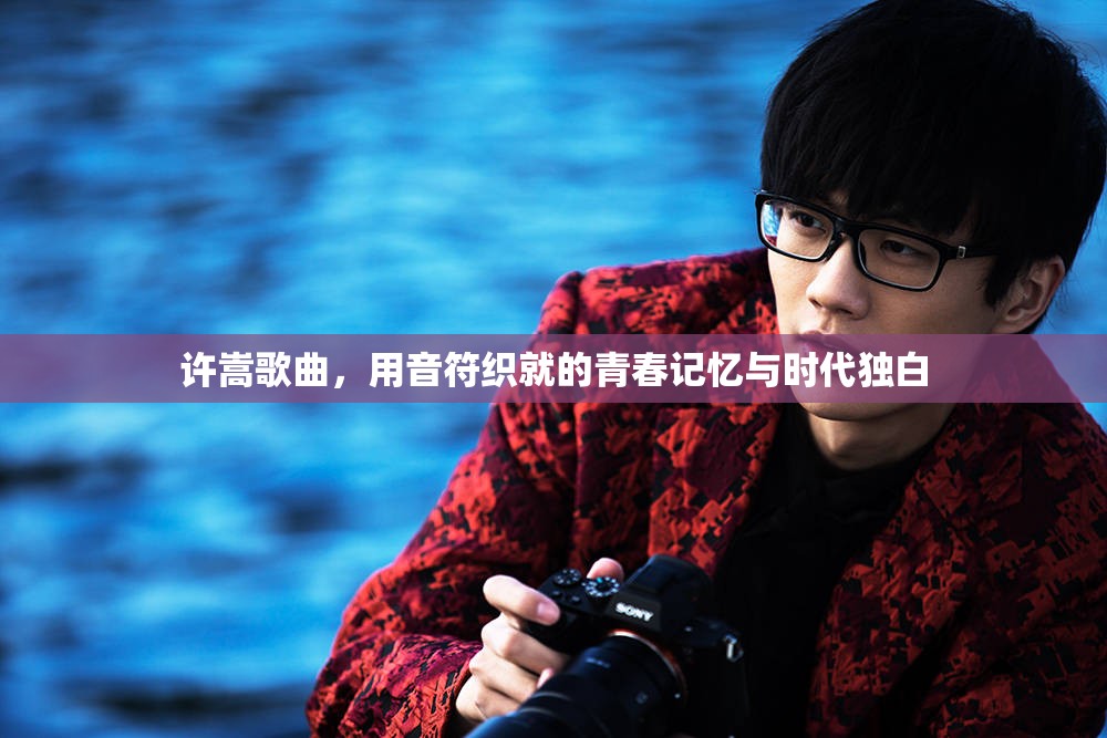 许嵩歌曲，用音符织就的青春记忆与时代独白