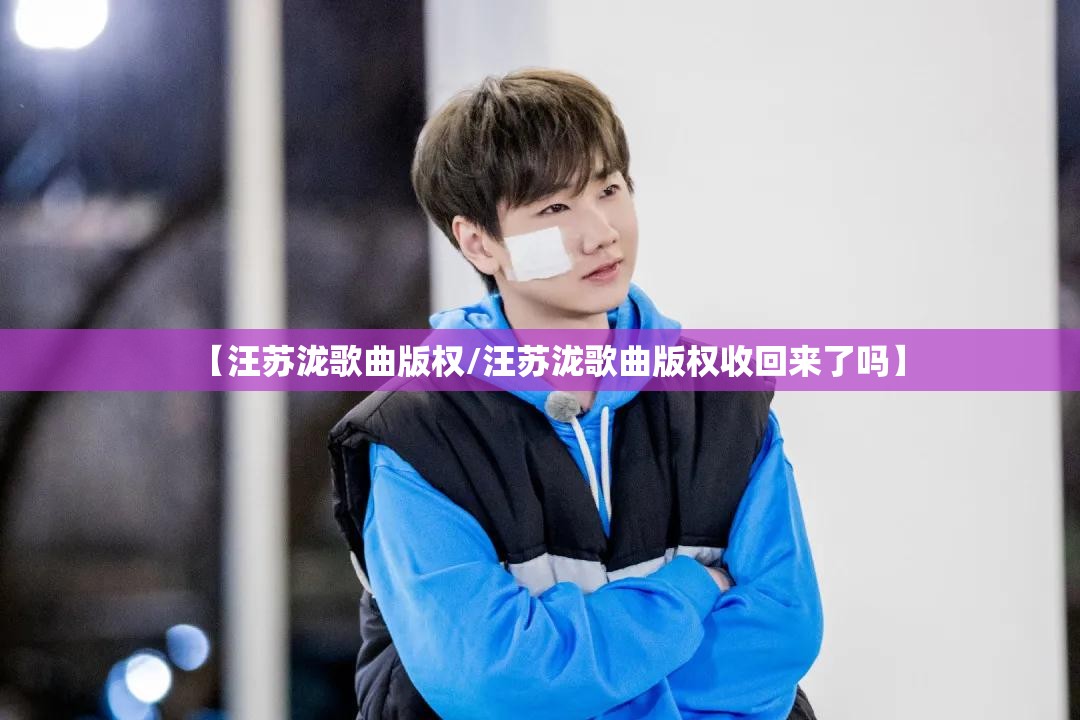 【汪苏泷歌曲版权/汪苏泷歌曲版权收回来了吗】