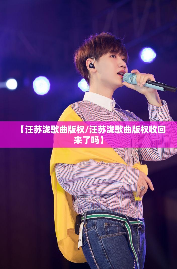 【汪苏泷歌曲版权/汪苏泷歌曲版权收回来了吗】