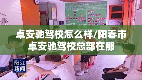 卓安驰驾校怎么样/阳春市卓安驰驾校总部在那