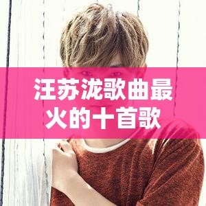 汪苏泷歌曲最火的十首歌（汪苏泷歌曲最火的十首歌曲）
