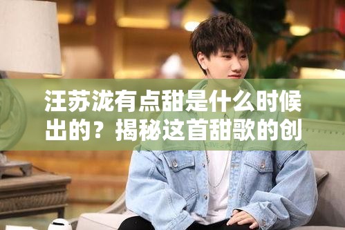 汪苏泷有点甜是什么时候出的？揭秘这首甜歌的创作背景与爆红历程