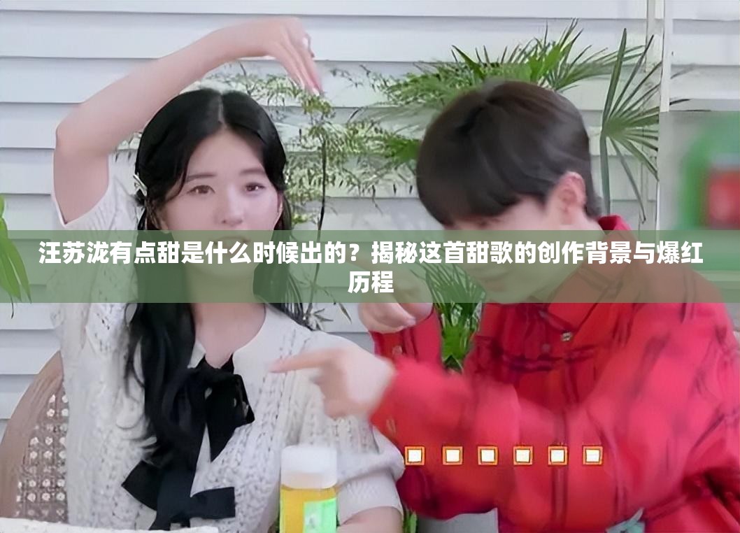 汪苏泷有点甜是什么时候出的？揭秘这首甜歌的创作背景与爆红历程