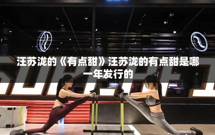 汪苏泷的《有点甜》汪苏泷的有点甜是哪一年发行的