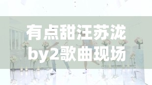 有点甜汪苏泷by2歌曲现场版/有点甜汪苏泷by2歌曲