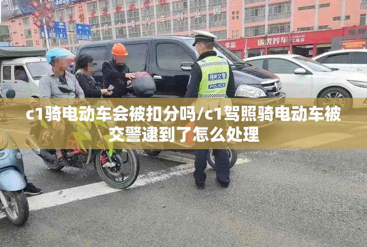 c1骑电动车会被扣分吗/c1驾照骑电动车被交警逮到了怎么处理