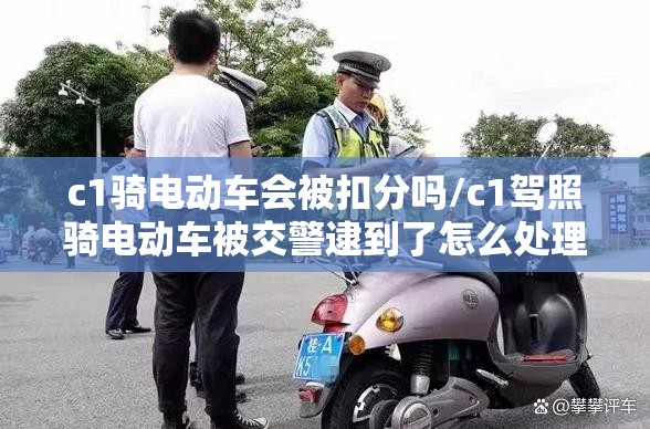 c1骑电动车会被扣分吗/c1驾照骑电动车被交警逮到了怎么处理