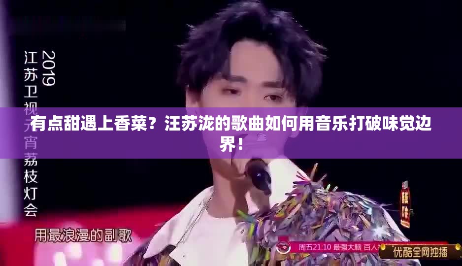 有点甜遇上香菜？汪苏泷的歌曲如何用音乐打破味觉边界！