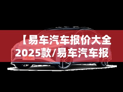 【易车汽车报价大全2025款/易车汽车报价大全2025款易车网】