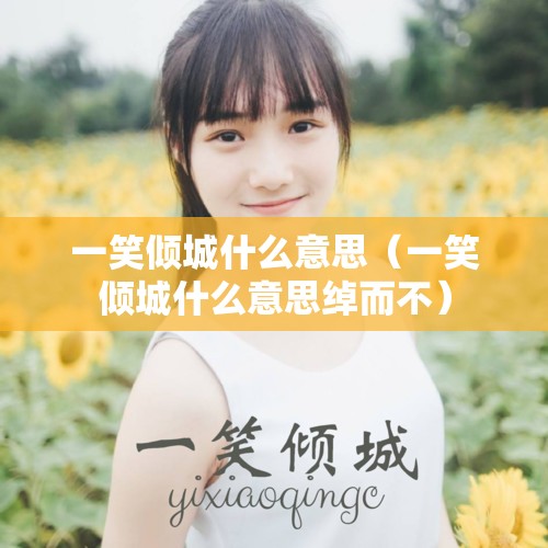 一笑倾城什么意思（一笑倾城什么意思绰而不）