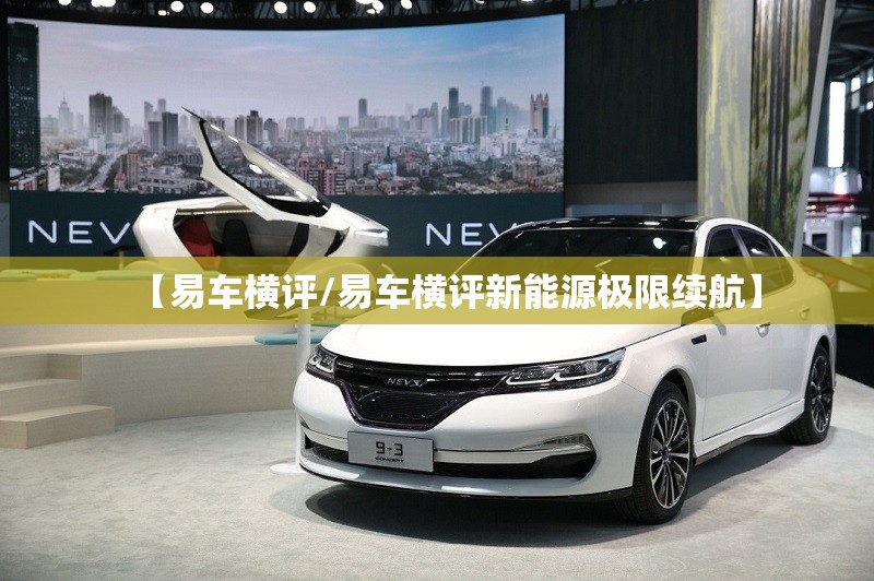 【易车横评/易车横评新能源极限续航】